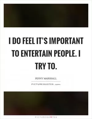 I do feel it’s important to entertain people. I try to Picture Quote #1