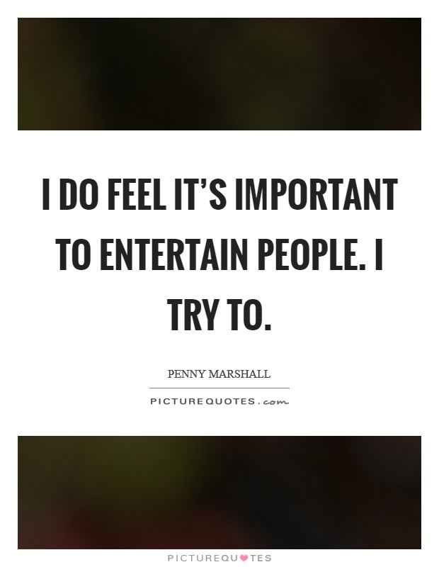 I do feel it's important to entertain people. I try to. Picture Quote #1