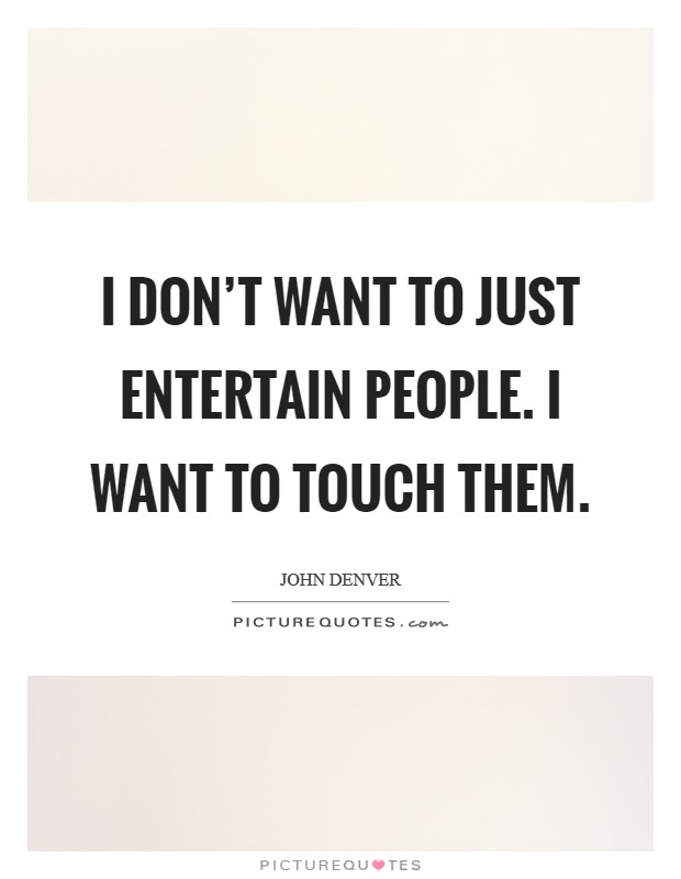 I don't want to just entertain people. I want to touch them. Picture Quote #1