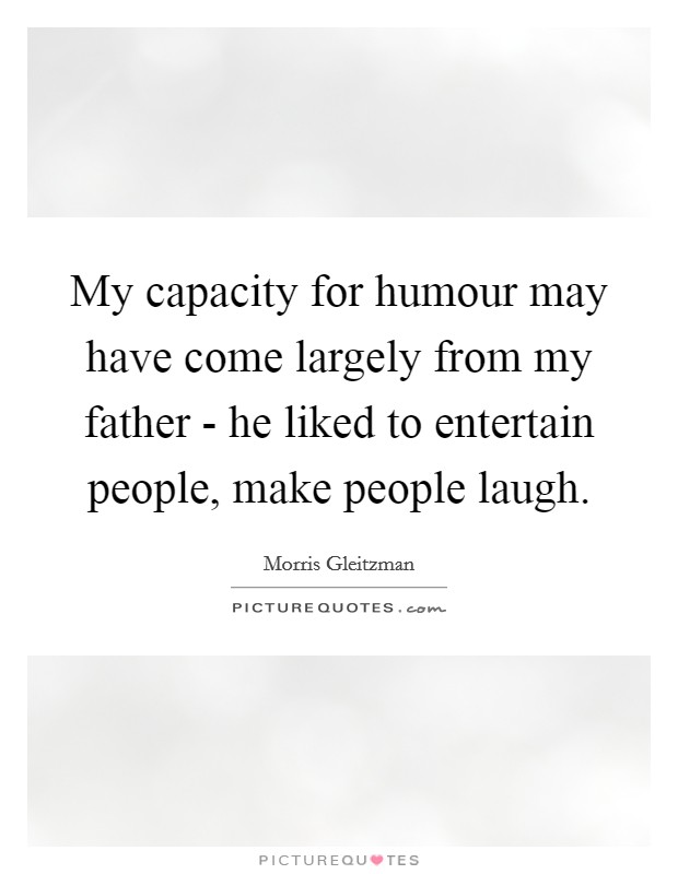 My capacity for humour may have come largely from my father - he liked to entertain people, make people laugh. Picture Quote #1