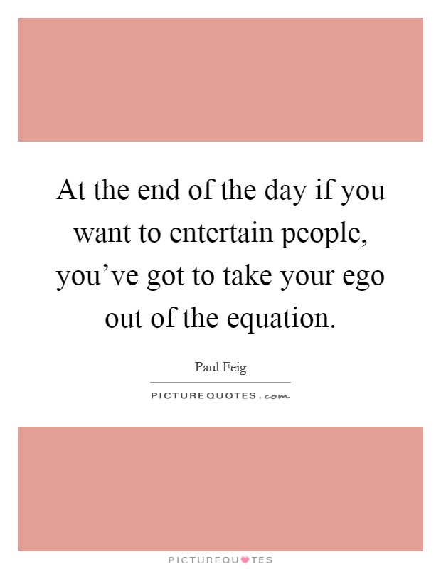 At the end of the day if you want to entertain people, you've got to take your ego out of the equation. Picture Quote #1
