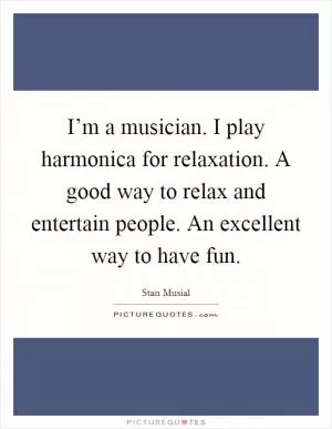 I’m a musician. I play harmonica for relaxation. A good way to relax and entertain people. An excellent way to have fun Picture Quote #1