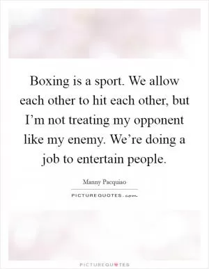 Boxing is a sport. We allow each other to hit each other, but I’m not treating my opponent like my enemy. We’re doing a job to entertain people Picture Quote #1