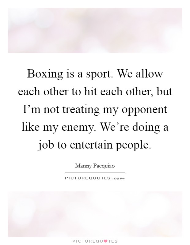 Boxing is a sport. We allow each other to hit each other, but I'm not treating my opponent like my enemy. We're doing a job to entertain people. Picture Quote #1