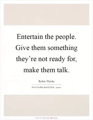 Entertain the people. Give them something they’re not ready for, make them talk Picture Quote #1