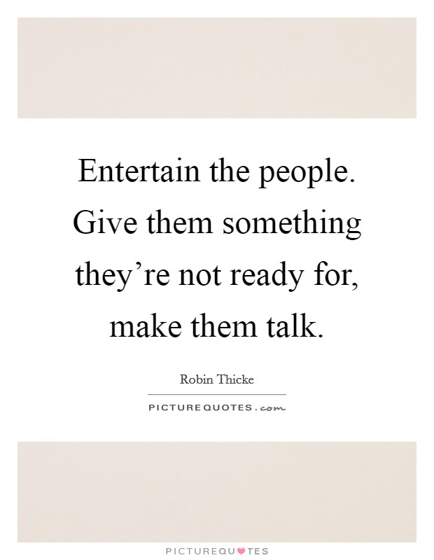 Entertain the people. Give them something they're not ready for, make them talk. Picture Quote #1