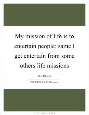 My mission of life is to entertain people; same I get entertain from some others life missions Picture Quote #1