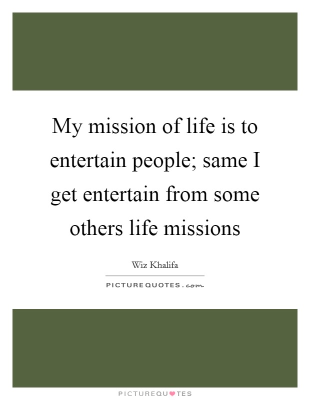 My mission of life is to entertain people; same I get entertain from some others life missions Picture Quote #1