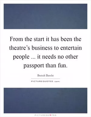 From the start it has been the theatre’s business to entertain people ... it needs no other passport than fun Picture Quote #1