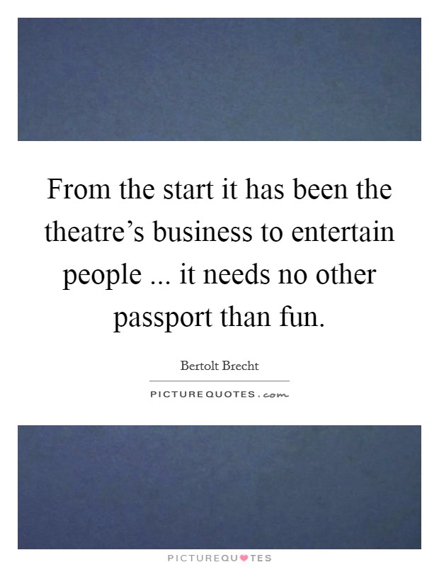 From the start it has been the theatre's business to entertain people ... it needs no other passport than fun. Picture Quote #1