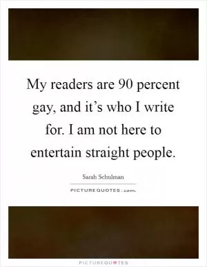 My readers are 90 percent gay, and it’s who I write for. I am not here to entertain straight people Picture Quote #1