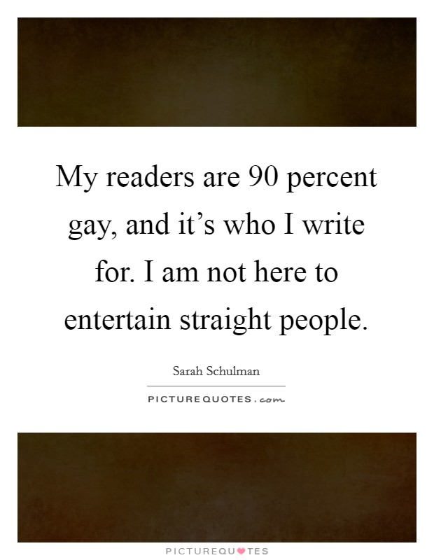 My readers are 90 percent gay, and it's who I write for. I am not here to entertain straight people. Picture Quote #1
