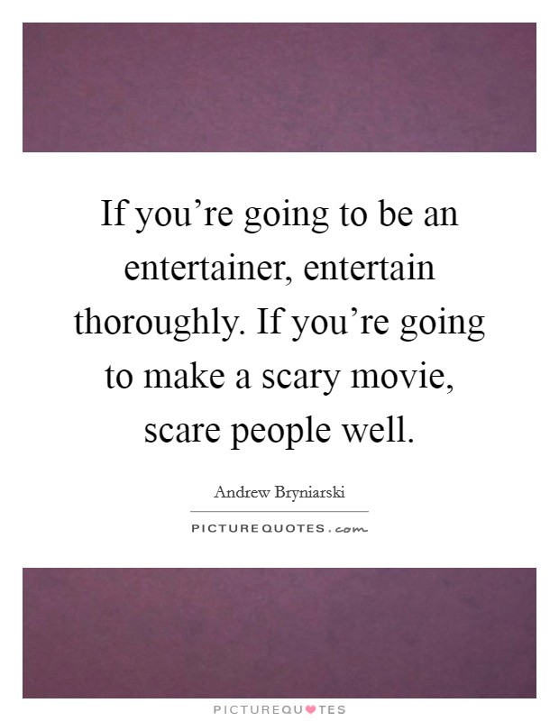 If you're going to be an entertainer, entertain thoroughly. If you're going to make a scary movie, scare people well. Picture Quote #1