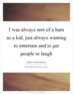I was always sort of a ham as a kid, just always wanting to entertain and to get people to laugh Picture Quote #1