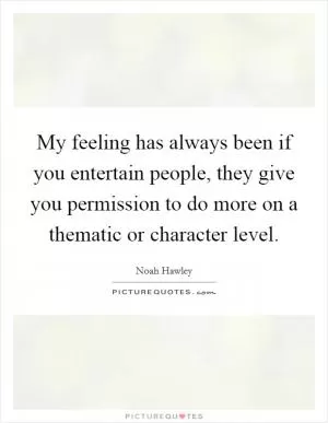 My feeling has always been if you entertain people, they give you permission to do more on a thematic or character level Picture Quote #1