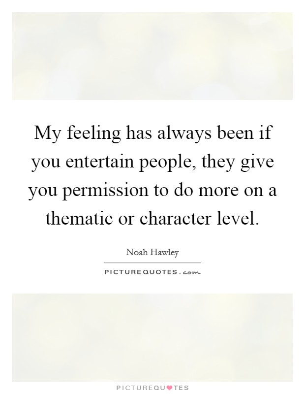 My feeling has always been if you entertain people, they give you permission to do more on a thematic or character level. Picture Quote #1