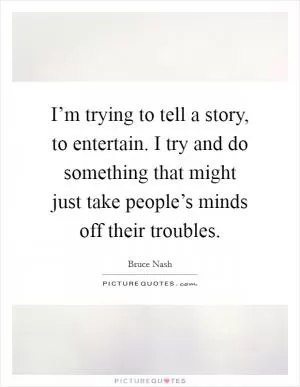 I’m trying to tell a story, to entertain. I try and do something that might just take people’s minds off their troubles Picture Quote #1