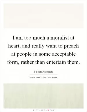 I am too much a moralist at heart, and really want to preach at people in some acceptable form, rather than entertain them Picture Quote #1