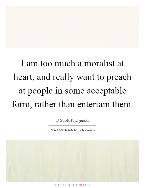 I am too much a moralist at heart, and really want to preach at people in some acceptable form, rather than entertain them. Picture Quote #1