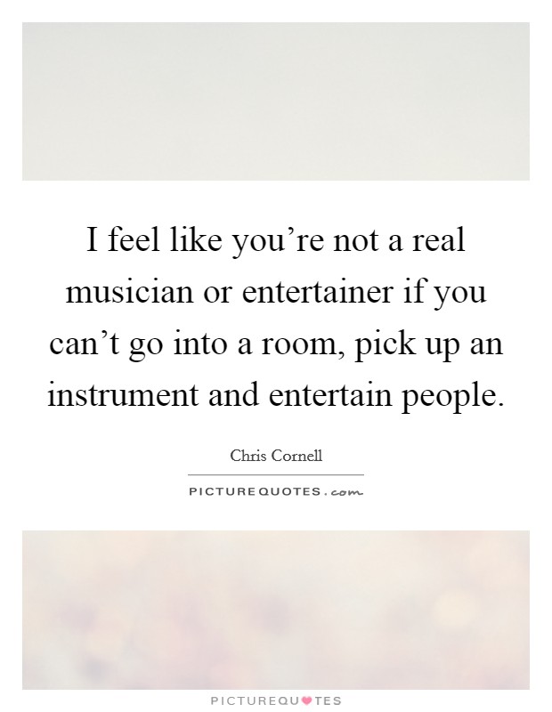 I feel like you're not a real musician or entertainer if you can't go into a room, pick up an instrument and entertain people. Picture Quote #1