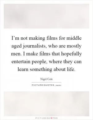 I’m not making films for middle aged journalists, who are mostly men. I make films that hopefully entertain people, where they can learn something about life Picture Quote #1