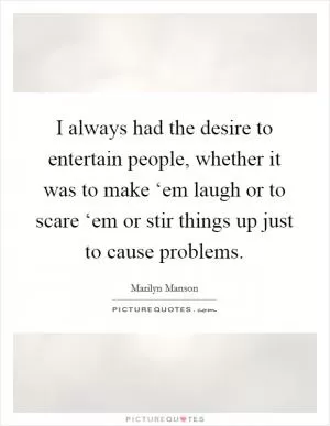I always had the desire to entertain people, whether it was to make ‘em laugh or to scare ‘em or stir things up just to cause problems Picture Quote #1
