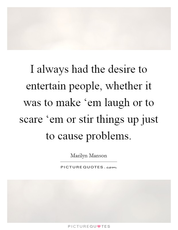 I always had the desire to entertain people, whether it was to make ‘em laugh or to scare ‘em or stir things up just to cause problems. Picture Quote #1