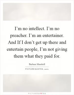 I’m no intellect. I’m no preacher. I’m an entertainer. And If I don’t get up there and entertain people, I’m not giving them what they paid for Picture Quote #1