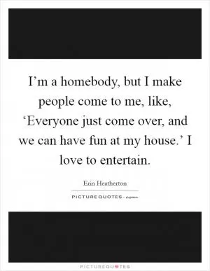 I’m a homebody, but I make people come to me, like, ‘Everyone just come over, and we can have fun at my house.’ I love to entertain Picture Quote #1