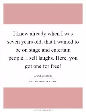 I knew already when I was seven years old, that I wanted to be on stage and entertain people. I sell laughs. Here, you got one for free! Picture Quote #1