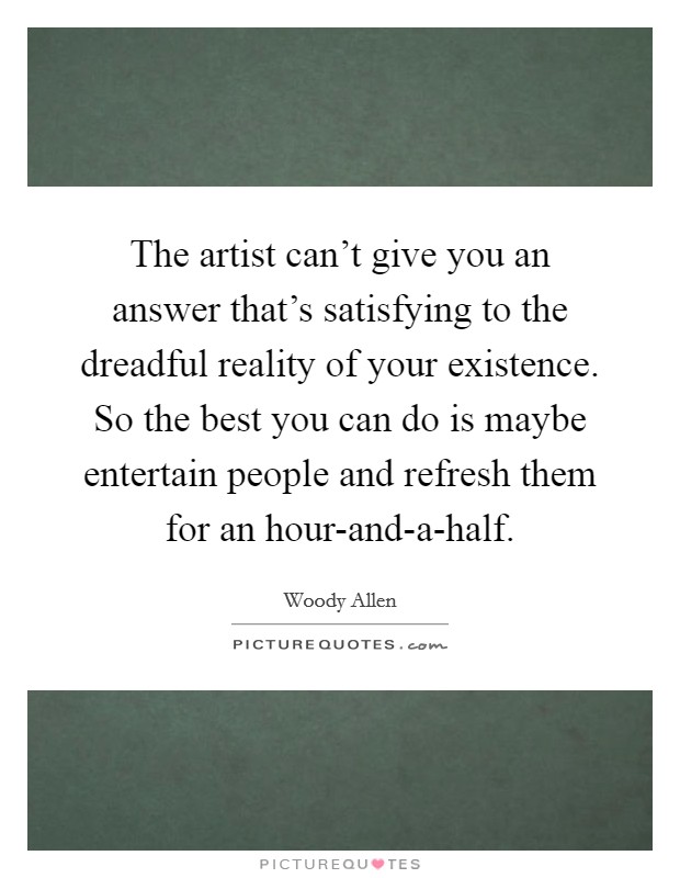 The artist can't give you an answer that's satisfying to the dreadful reality of your existence. So the best you can do is maybe entertain people and refresh them for an hour-and-a-half. Picture Quote #1