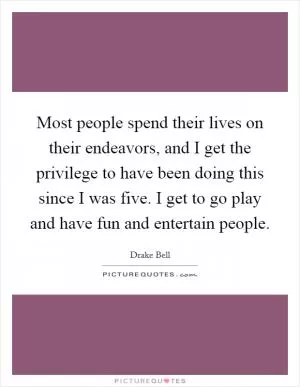 Most people spend their lives on their endeavors, and I get the privilege to have been doing this since I was five. I get to go play and have fun and entertain people Picture Quote #1