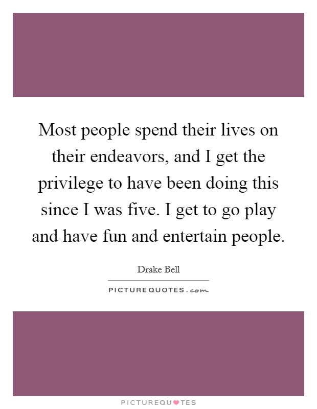 Most people spend their lives on their endeavors, and I get the privilege to have been doing this since I was five. I get to go play and have fun and entertain people. Picture Quote #1
