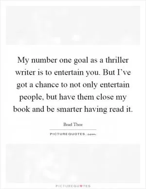 My number one goal as a thriller writer is to entertain you. But I’ve got a chance to not only entertain people, but have them close my book and be smarter having read it Picture Quote #1