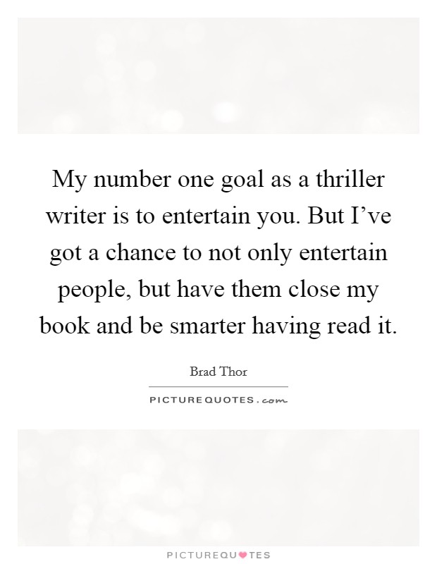 My number one goal as a thriller writer is to entertain you. But I've got a chance to not only entertain people, but have them close my book and be smarter having read it. Picture Quote #1