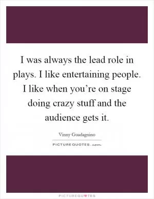 I was always the lead role in plays. I like entertaining people. I like when you’re on stage doing crazy stuff and the audience gets it Picture Quote #1