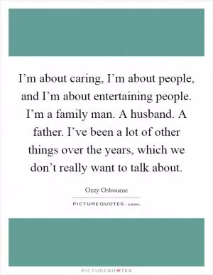 I’m about caring, I’m about people, and I’m about entertaining people. I’m a family man. A husband. A father. I’ve been a lot of other things over the years, which we don’t really want to talk about Picture Quote #1