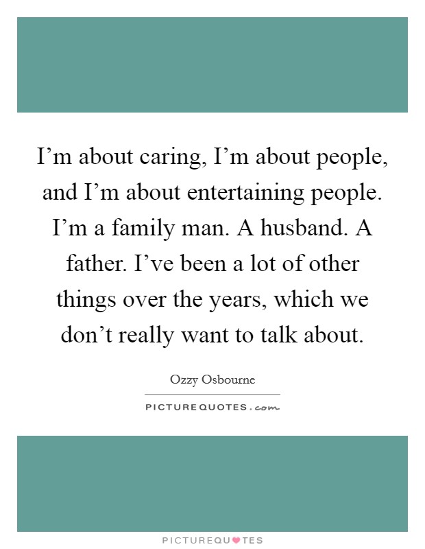 I'm about caring, I'm about people, and I'm about entertaining people. I'm a family man. A husband. A father. I've been a lot of other things over the years, which we don't really want to talk about. Picture Quote #1