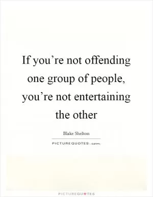 If you’re not offending one group of people, you’re not entertaining the other Picture Quote #1