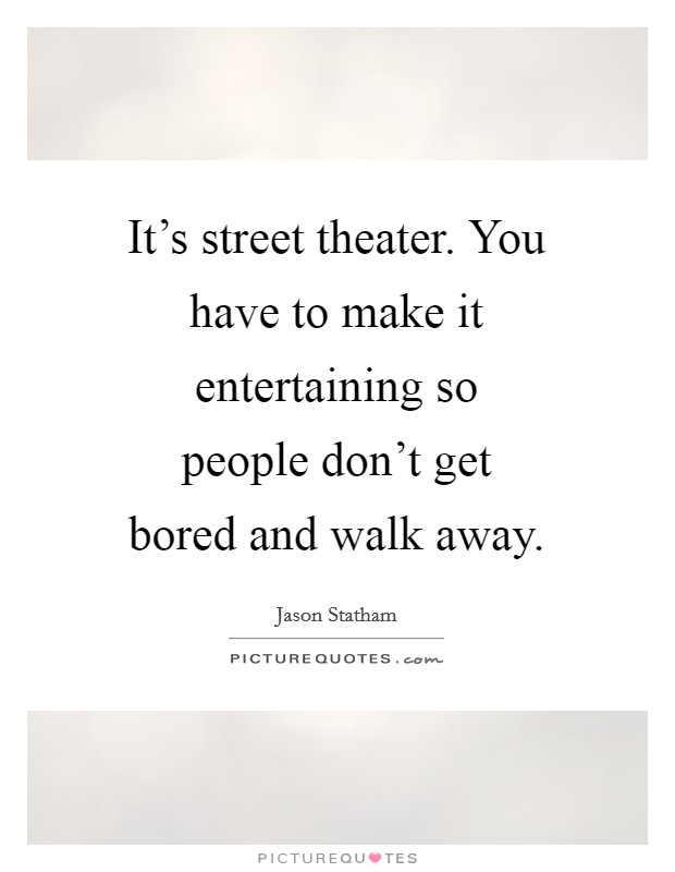It's street theater. You have to make it entertaining so people don't get bored and walk away. Picture Quote #1