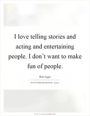 I love telling stories and acting and entertaining people. I don’t want to make fun of people Picture Quote #1