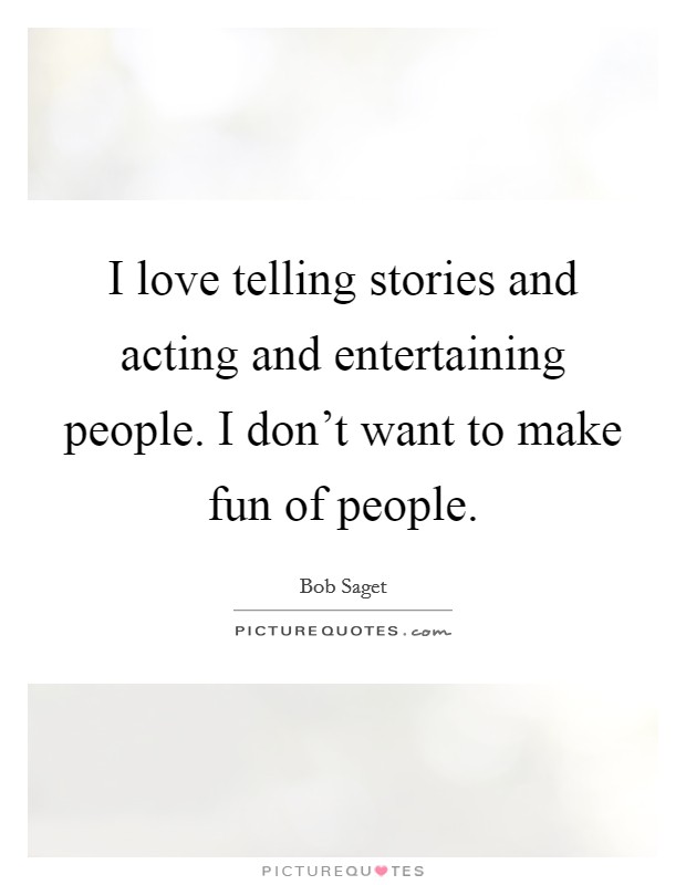 I love telling stories and acting and entertaining people. I don’t want to make fun of people Picture Quote #1