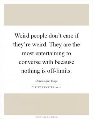 Weird people don’t care if they’re weird. They are the most entertaining to converse with because nothing is off-limits Picture Quote #1