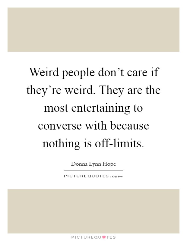 Weird people don't care if they're weird. They are the most entertaining to converse with because nothing is off-limits. Picture Quote #1