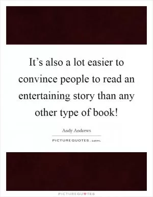 It’s also a lot easier to convince people to read an entertaining story than any other type of book! Picture Quote #1