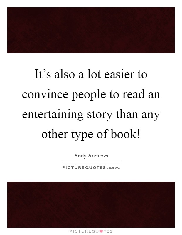 It's also a lot easier to convince people to read an entertaining story than any other type of book! Picture Quote #1