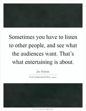Sometimes you have to listen to other people, and see what the audiences want. That’s what entertaining is about Picture Quote #1