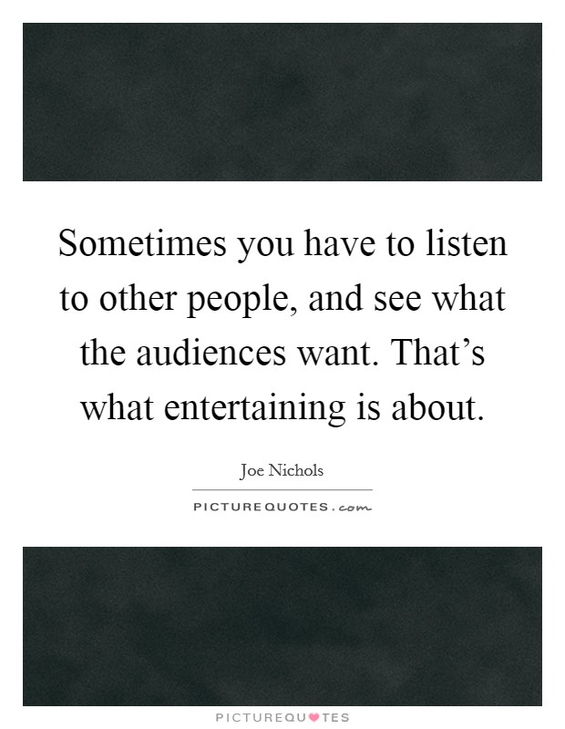 Sometimes you have to listen to other people, and see what the audiences want. That's what entertaining is about. Picture Quote #1