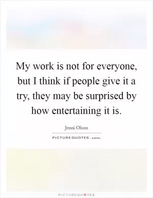 My work is not for everyone, but I think if people give it a try, they may be surprised by how entertaining it is Picture Quote #1