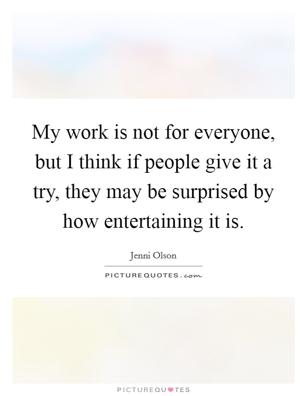My work is not for everyone, but I think if people give it a try, they may be surprised by how entertaining it is. Picture Quote #1